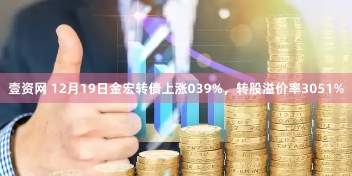 壹资网 12月19日金宏转债上涨039%，转股溢价率3051%