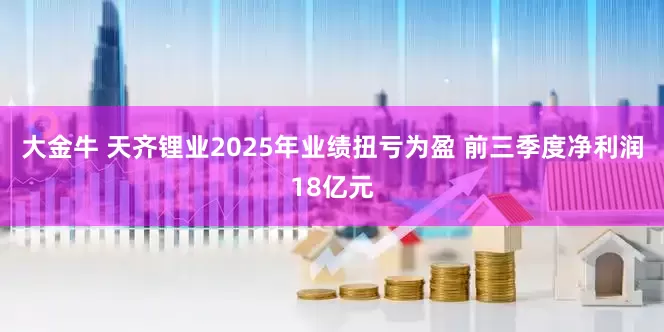 大金牛 天齐锂业2025年业绩扭亏为盈 前三季度净利润18亿元