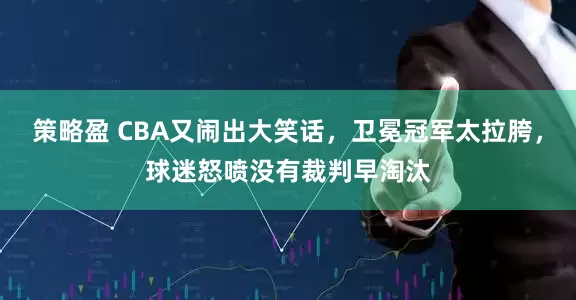 策略盈 CBA又闹出大笑话，卫冕冠军太拉胯，球迷怒喷没有裁判早淘汰