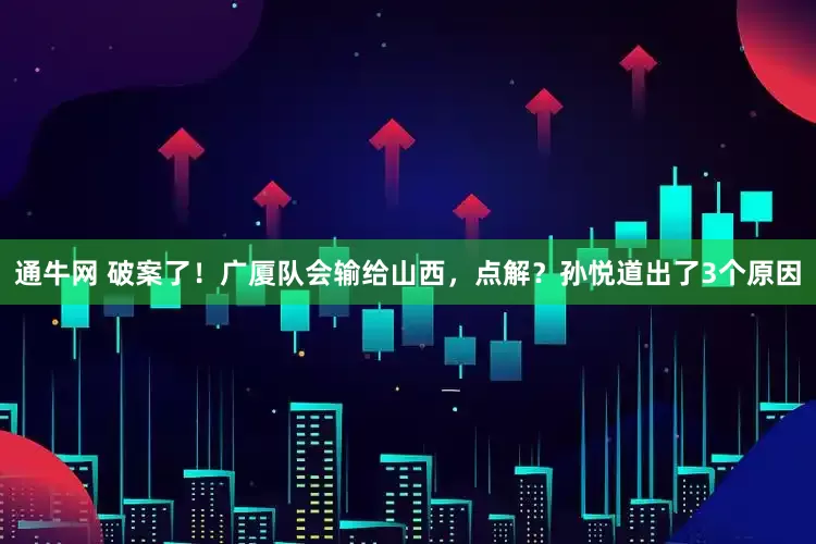 通牛网 破案了！广厦队会输给山西，点解？孙悦道出了3个原因